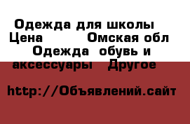 Одежда для школы  › Цена ­ 500 - Омская обл. Одежда, обувь и аксессуары » Другое   
